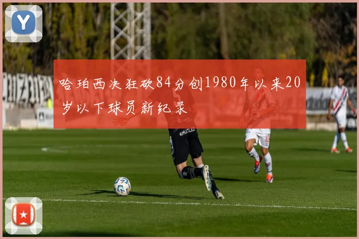 哈珀西决狂砍84分创1980年以来20岁以下球员新纪录