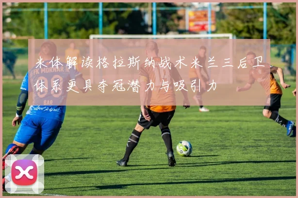 米体解读格拉斯纳战术米兰三后卫体系更具夺冠潜力与吸引力