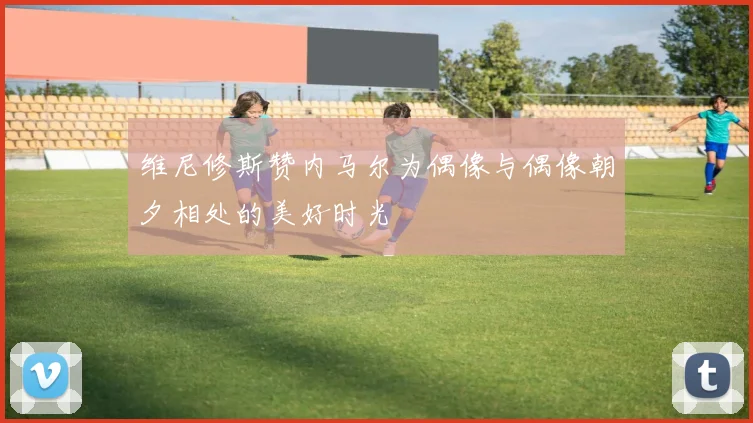 维尼修斯赞内马尔为偶像与偶像朝夕相处的美好时光