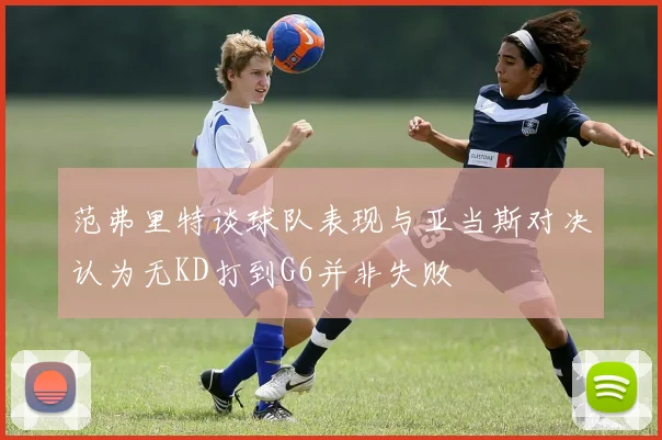 范弗里特谈球队表现与亚当斯对决认为无KD打到G6并非失败