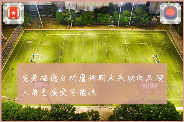 克劳福德分析詹姆斯未来动向及湖人角色接受可能性