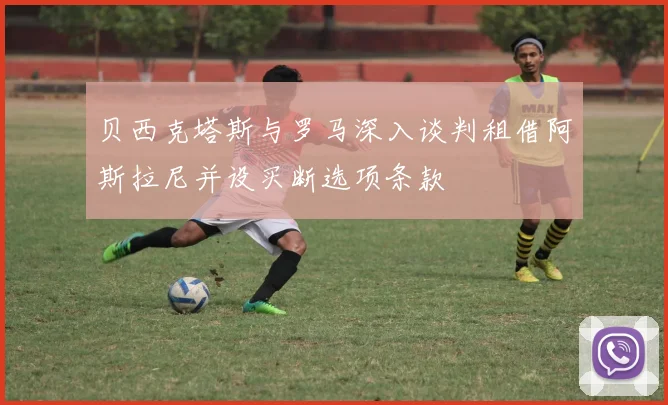 贝西克塔斯与罗马深入谈判租借阿斯拉尼并设买断选项条款