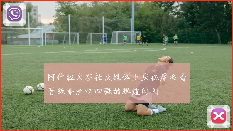 阿什拉夫在社交媒体上庆祝摩洛哥晋级非洲杯四强的辉煌时刻