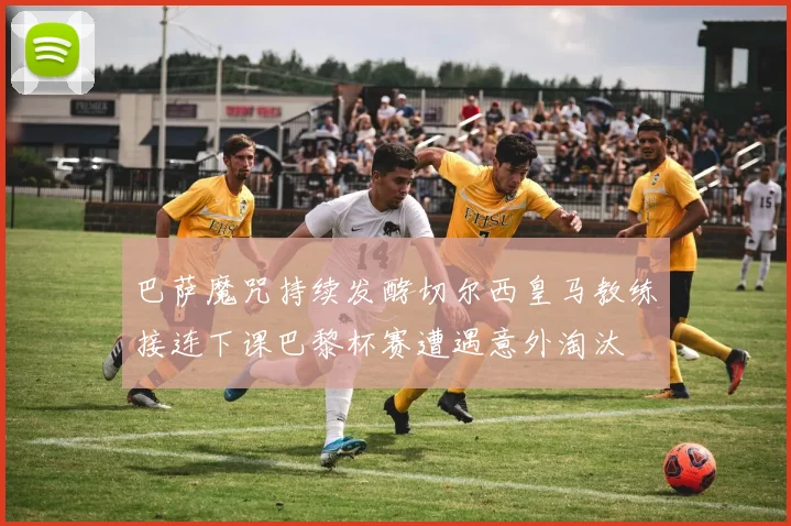 巴萨魔咒持续发酵切尔西皇马教练接连下课巴黎杯赛遭遇意外淘汰