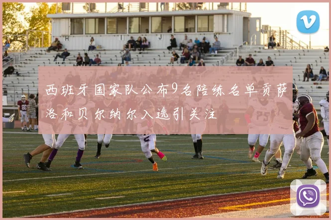西班牙国家队公布9名陪练名单贡萨洛和贝尔纳尔入选引关注